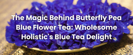 The Magic Behind Butterfly Pea Blue Flower Tea: Wholesome Holistic's Blue Tea Delight